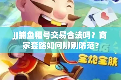 JJ捕鱼租号交易合法吗？商家套路如何辨别防范？