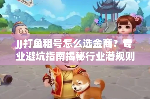JJ打鱼租号怎么选金商？专业避坑指南揭秘行业潜规则